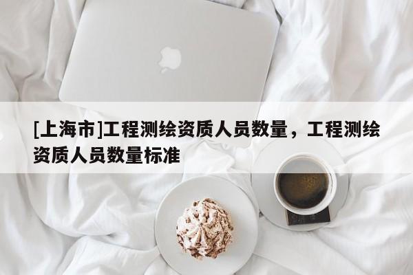 [上海市]工程测绘资质人员数量，工程测绘资质人员数量标准