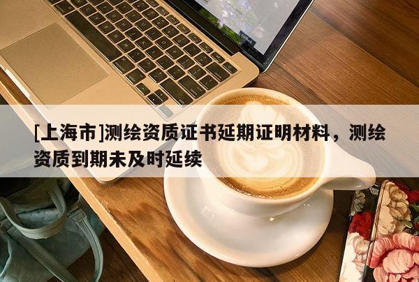 [上海市]测绘资质证书延期证明材料，测绘资质到期未及时延续
