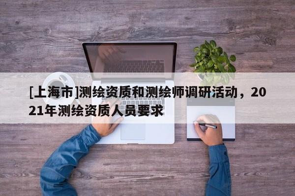[上海市]测绘资质和测绘师调研活动，2021年测绘资质人员要求