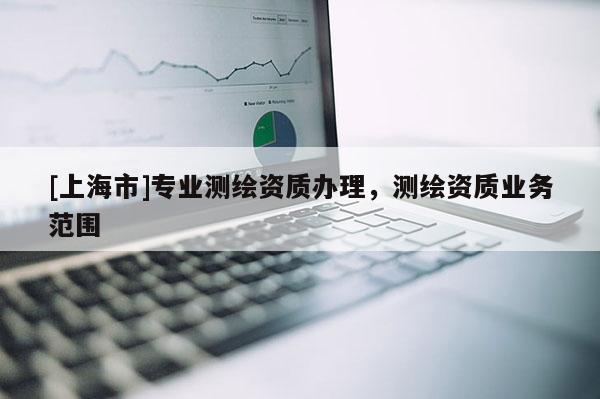 [上海市]专业测绘资质办理，测绘资质业务范围