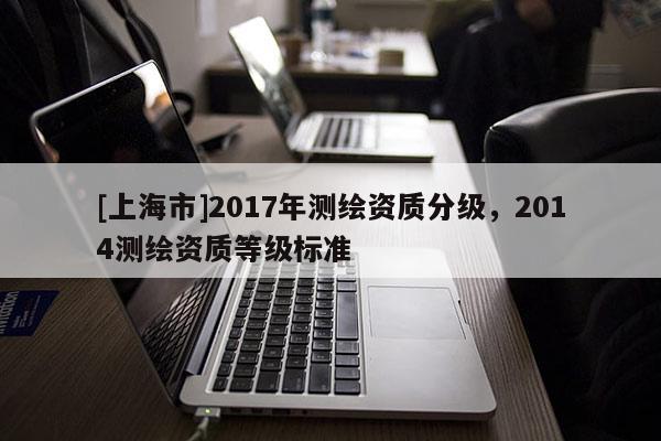 [上海市]2017年测绘资质分级，2014测绘资质等级标准