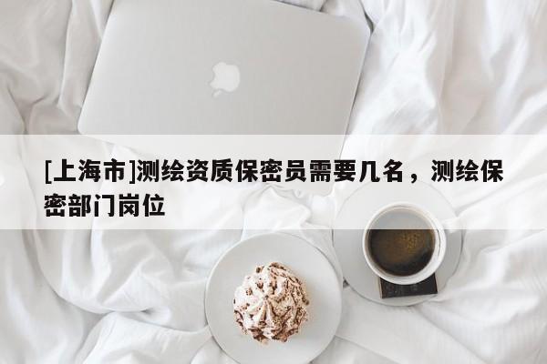 [上海市]测绘资质保密员需要几名，测绘保密部门岗位