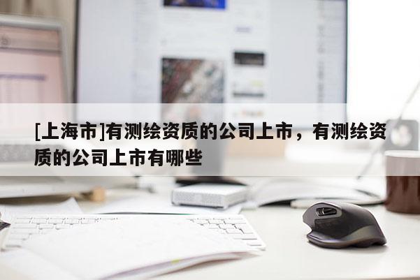 [上海市]有测绘资质的公司上市，有测绘资质的公司上市有哪些