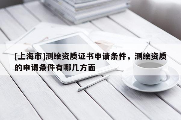 [上海市]测绘资质证书申请条件，测绘资质的申请条件有哪几方面