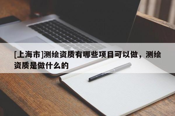 [上海市]测绘资质有哪些项目可以做，测绘资质是做什么的