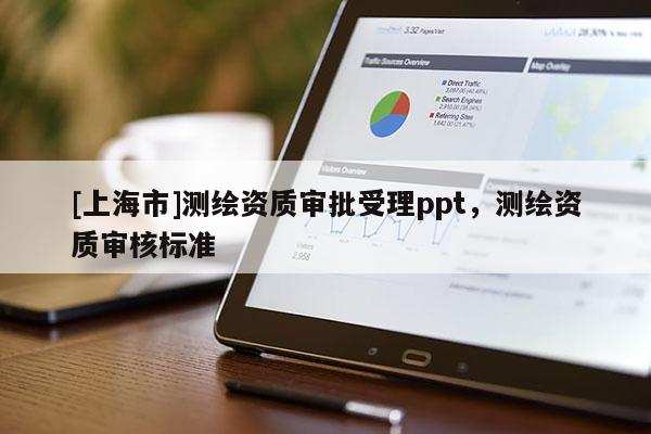 [上海市]测绘资质审批受理ppt，测绘资质审核标准