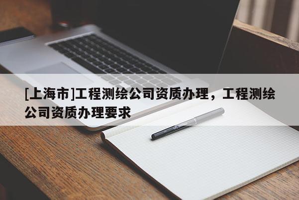 [上海市]工程测绘公司资质办理，工程测绘公司资质办理要求