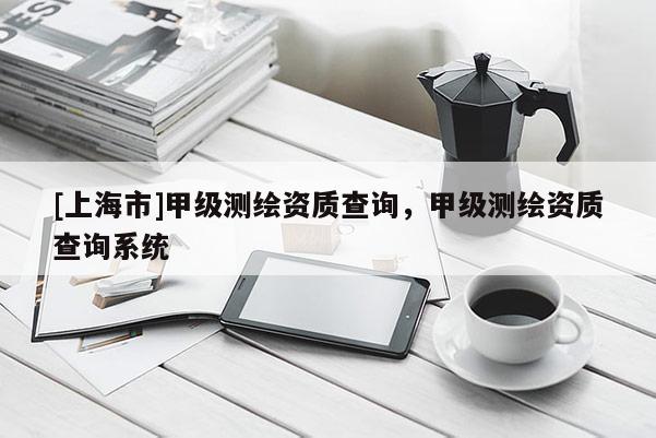 [上海市]甲级测绘资质查询，甲级测绘资质查询系统