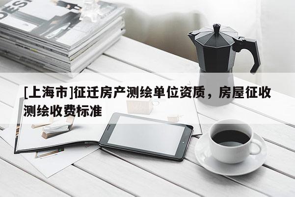 [上海市]征迁房产测绘单位资质，房屋征收测绘收费标准