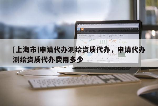 [上海市]申请代办测绘资质代办，申请代办测绘资质代办费用多少