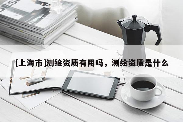 [上海市]测绘资质有用吗，测绘资质是什么