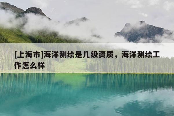[上海市]海洋测绘是几级资质，海洋测绘工作怎么样