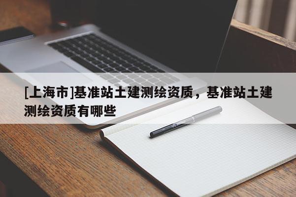 [上海市]基准站土建测绘资质，基准站土建测绘资质有哪些