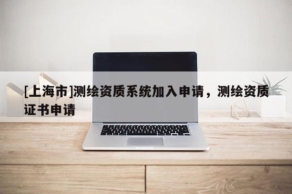 [上海市]测绘资质系统加入申请，测绘资质证书申请