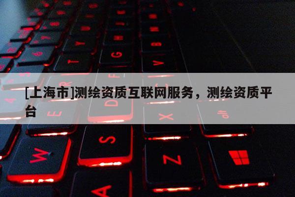 [上海市]测绘资质互联网服务，测绘资质平台