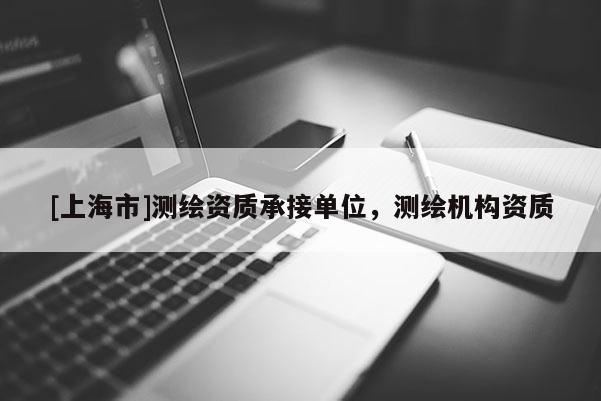 [上海市]测绘资质承接单位，测绘机构资质