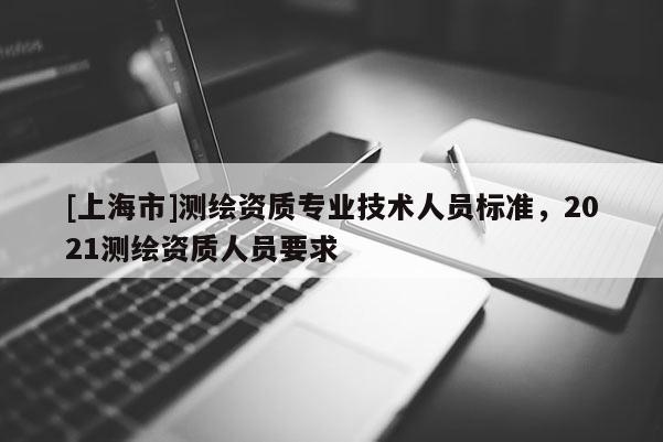 [上海市]测绘资质专业技术人员标准，2021测绘资质人员要求