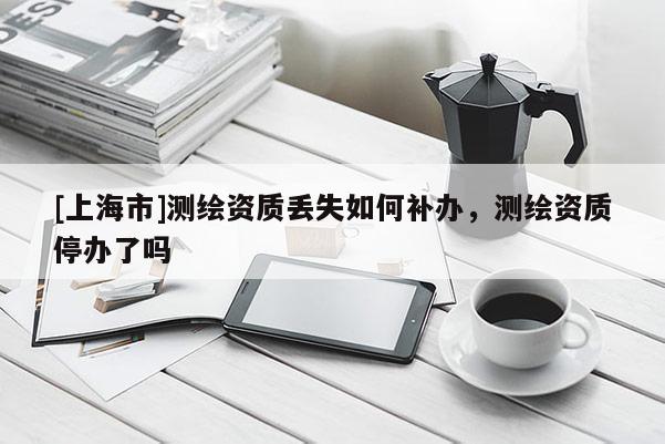 [上海市]测绘资质丢失如何补办，测绘资质停办了吗