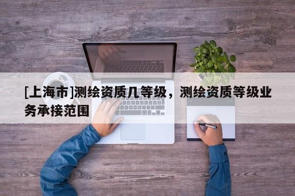 [上海市]测绘资质几等级，测绘资质等级业务承接范围