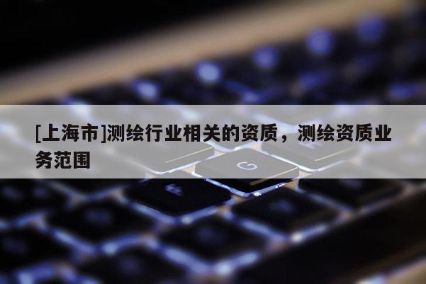 [上海市]测绘行业相关的资质，测绘资质业务范围