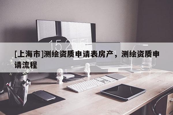 [上海市]测绘资质申请表房产，测绘资质申请流程