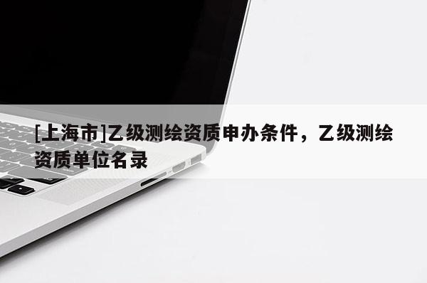 [上海市]乙级测绘资质申办条件，乙级测绘资质单位名录
