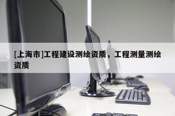 [上海市]工程建设测绘资质，工程测量测绘资质