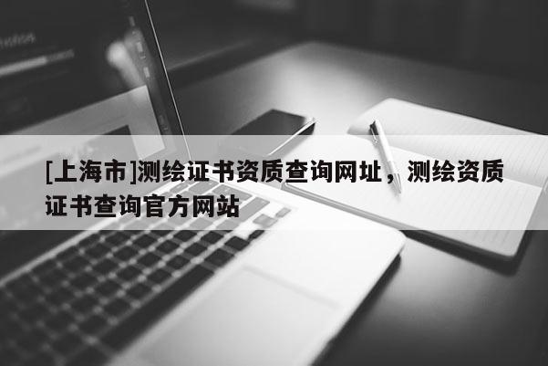 [上海市]测绘证书资质查询网址，测绘资质证书查询官方网站