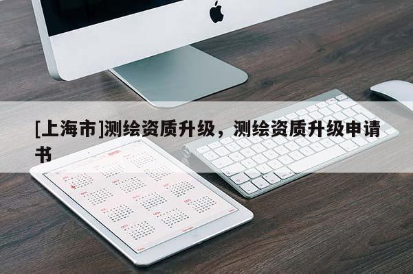 [上海市]测绘资质升级，测绘资质升级申请书
