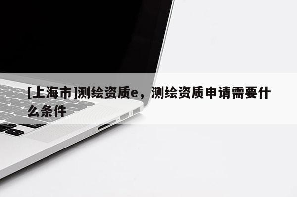 [上海市]测绘资质e，测绘资质申请需要什么条件