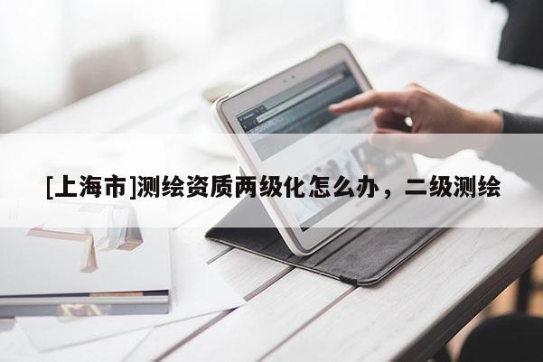 [上海市]测绘资质两级化怎么办，二级测绘