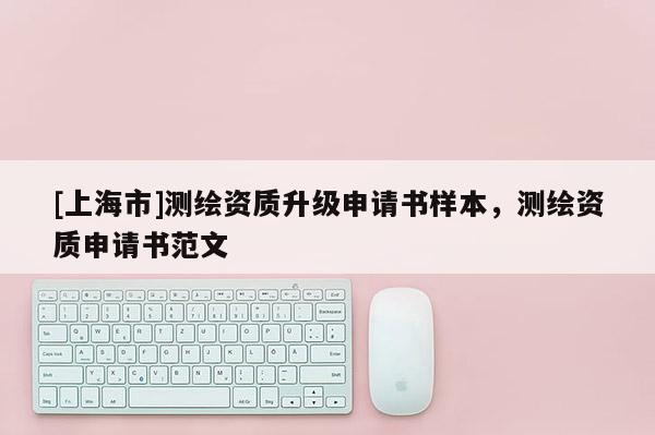 [上海市]测绘资质升级申请书样本，测绘资质申请书范文