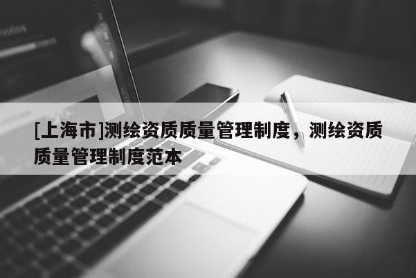 [上海市]测绘资质质量管理制度，测绘资质质量管理制度范本
