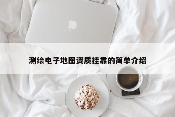 测绘电子地图资质挂靠的简单介绍