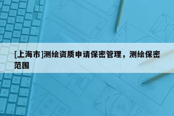 [上海市]测绘资质申请保密管理，测绘保密范围