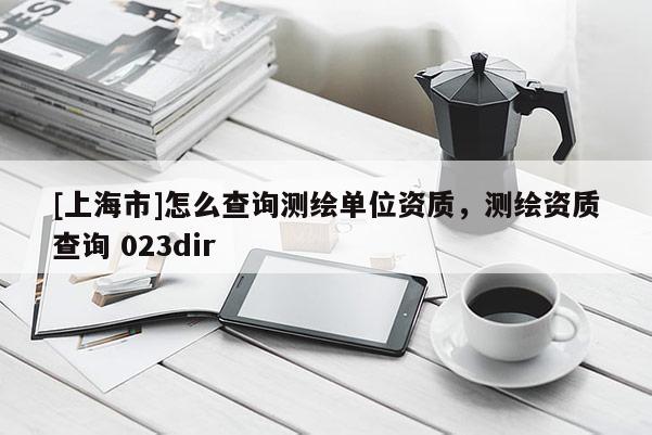 [上海市]怎么查询测绘单位资质，测绘资质查询 023dir