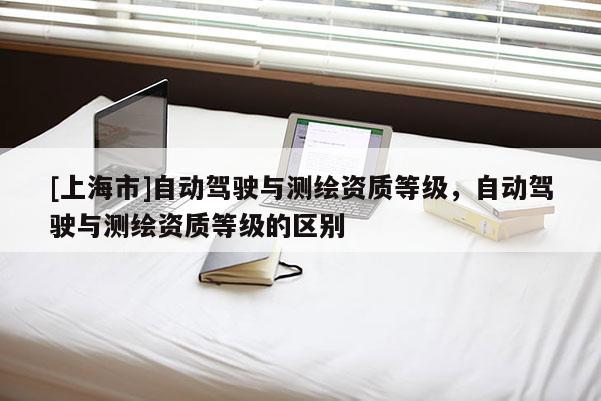[上海市]自动驾驶与测绘资质等级，自动驾驶与测绘资质等级的区别