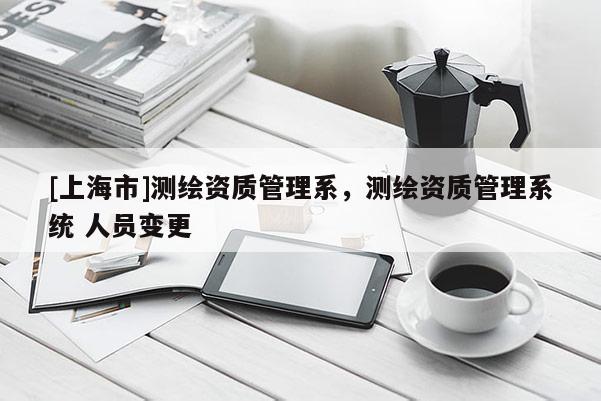[上海市]测绘资质管理系，测绘资质管理系统 人员变更