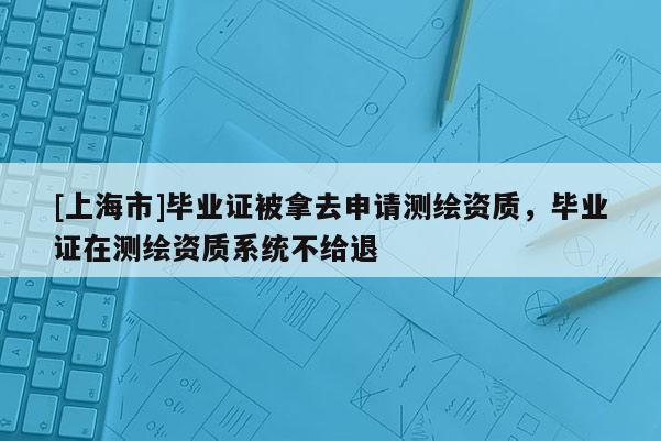 [上海市]毕业证被拿去申请测绘资质，毕业证在测绘资质系统不给退