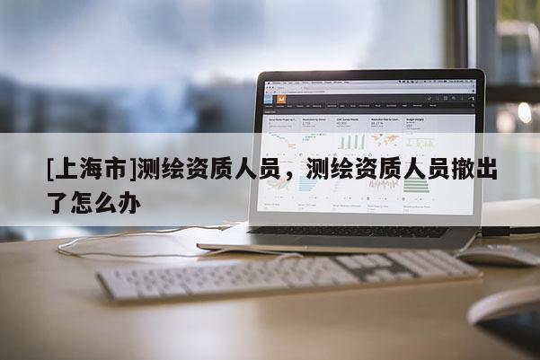 [上海市]测绘资质人员，测绘资质人员撤出了怎么办