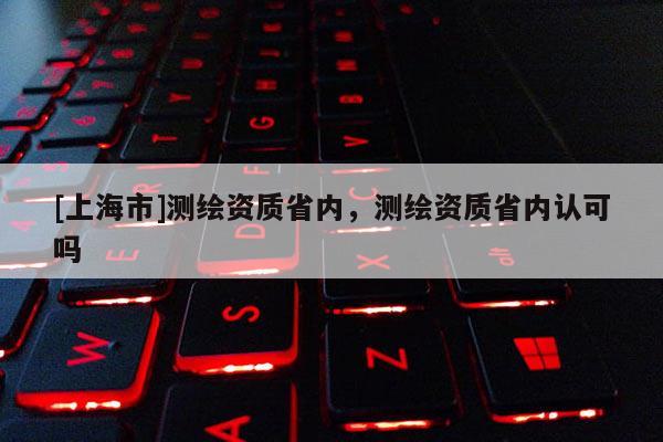[上海市]测绘资质省内，测绘资质省内认可吗