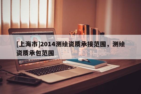 [上海市]2014测绘资质承接范围，测绘资质承包范围