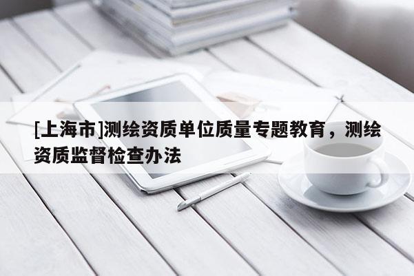 [上海市]测绘资质单位质量专题教育，测绘资质监督检查办法