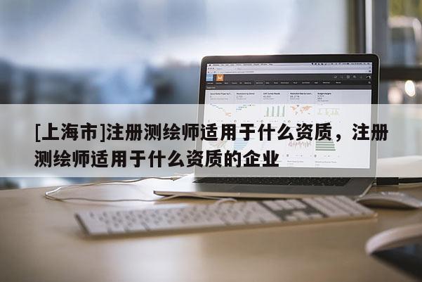 [上海市]注册测绘师适用于什么资质，注册测绘师适用于什么资质的企业