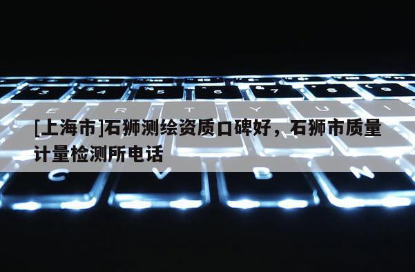 [上海市]石狮测绘资质口碑好，石狮市质量计量检测所电话
