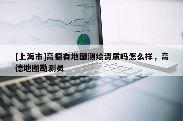 [上海市]高德有地图测绘资质吗怎么样，高德地图勘测员