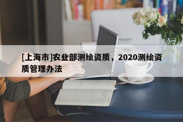 [上海市]农业部测绘资质，2020测绘资质管理办法