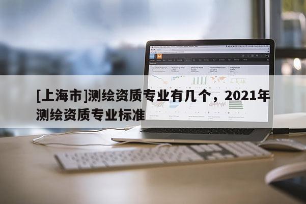 [上海市]测绘资质专业有几个，2021年测绘资质专业标准