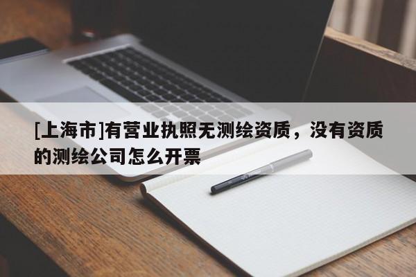 [上海市]有营业执照无测绘资质，没有资质的测绘公司怎么开票