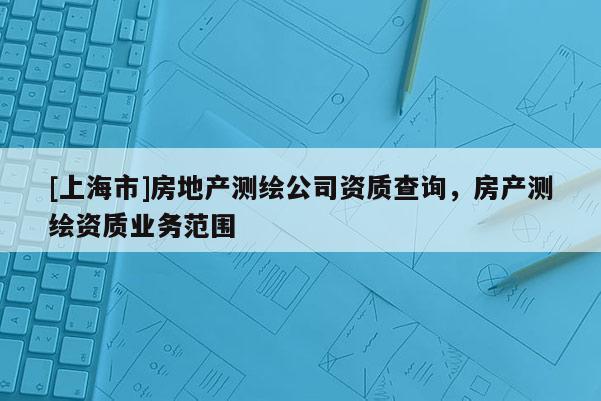 [上海市]房地产测绘公司资质查询，房产测绘资质业务范围